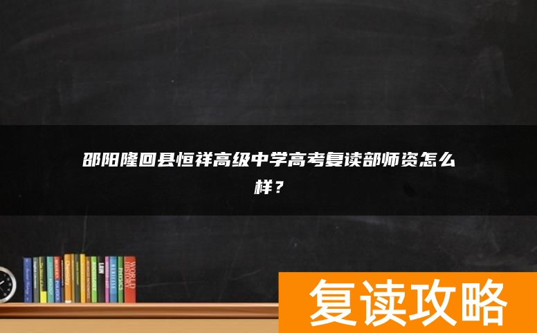 邵阳隆回县恒祥高级中学高考复读部师资怎么样？