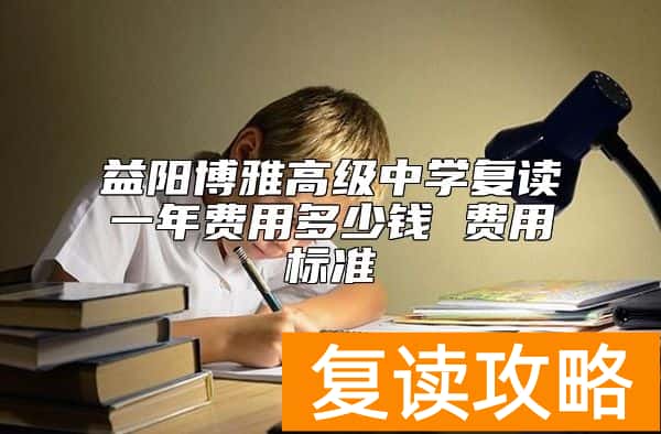 益阳博雅高级中学复读一年费用多少钱 费用标准