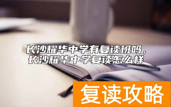 长沙耀华中学有复读班吗，长沙耀华中学复读怎么样